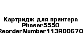 Картридж для принтера Phaser5550 ReorderNumber113R00670